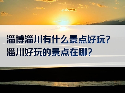 淄博淄川有什么景点好玩？淄川好玩的景点在哪？