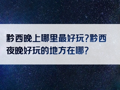 黔西晚上哪里最好玩？黔西夜晚好玩的地方在哪？