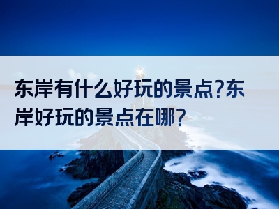 东岸有什么好玩的景点？东岸好玩的景点在哪？