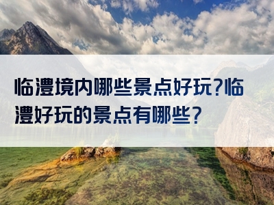 临澧境内哪些景点好玩？临澧好玩的景点有哪些？