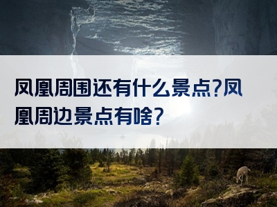 凤凰周围还有什么景点？凤凰周边景点有啥？