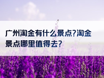 广州淘金有什么景点？淘金景点哪里值得去？