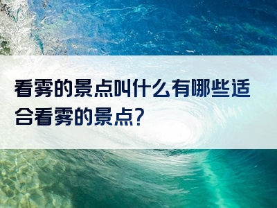 看雾的景点叫什么有哪些适合看雾的景点？