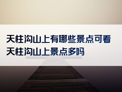 天柱沟山上有哪些景点可看天柱沟山上景点多吗