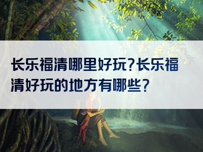 长乐福清哪里好玩？长乐福清好玩的地方有哪些？