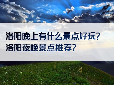 洛阳晚上有什么景点好玩？洛阳夜晚景点推荐？