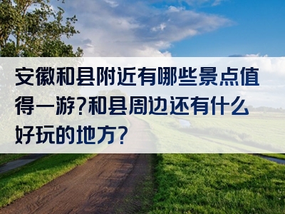 安徽和县附近有哪些景点值得一游？和县周边还有什么好玩的地方？