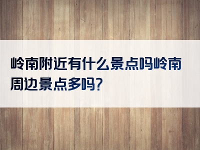 岭南附近有什么景点吗岭南周边景点多吗？