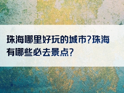 珠海哪里好玩的城市？珠海有哪些必去景点？