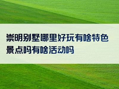 崇明别墅哪里好玩有啥特色景点吗有啥活动吗