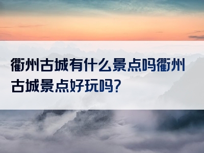 衢州古城有什么景点吗衢州古城景点好玩吗？