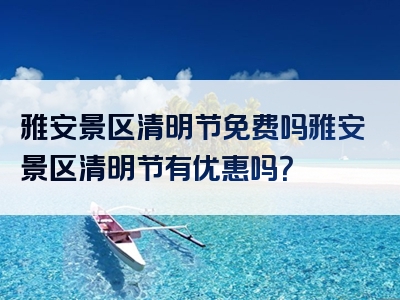 雅安景区清明节免费吗雅安景区清明节有优惠吗？