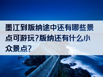 墨江到版纳途中还有哪些景点可游玩？版纳还有什么小众景点？