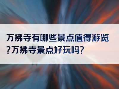 万拂寺有哪些景点值得游览？万拂寺景点好玩吗？