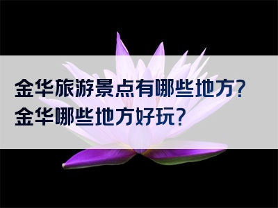 金华旅游景点有哪些地方？金华哪些地方好玩？