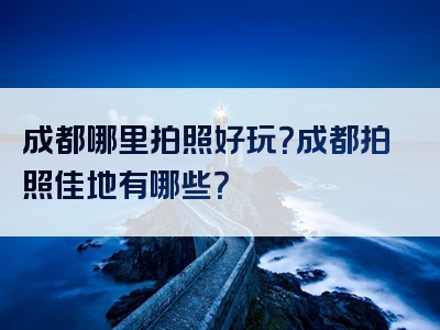 成都哪里拍照好玩？成都拍照佳地有哪些？