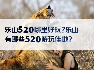 乐山520哪里好玩？乐山有哪些520游玩佳地？