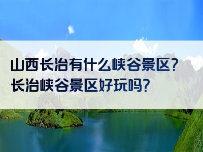 山西长治有什么峡谷景区？长治峡谷景区好玩吗？