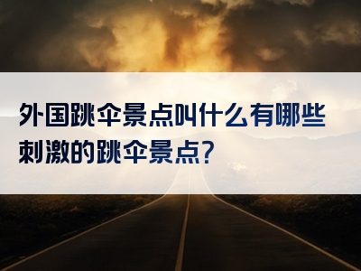 外国跳伞景点叫什么有哪些刺激的跳伞景点？
