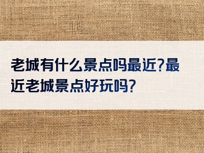 老城有什么景点吗最近？最近老城景点好玩吗？