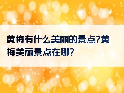 黄梅有什么美丽的景点？黄梅美丽景点在哪？