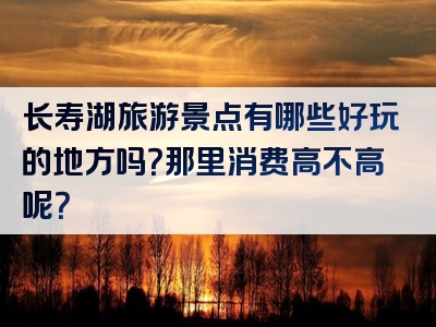 长寿湖旅游景点有哪些好玩的地方吗？那里消费高不高呢？