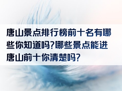 唐山景点排行榜前十名有哪些你知道吗？哪些景点能进唐山前十你清楚吗？