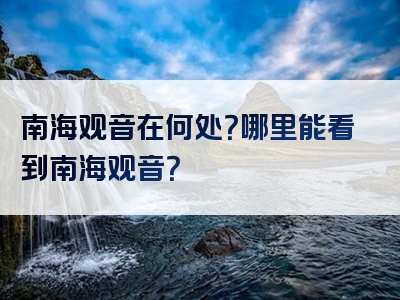 南海观音在何处？哪里能看到南海观音？