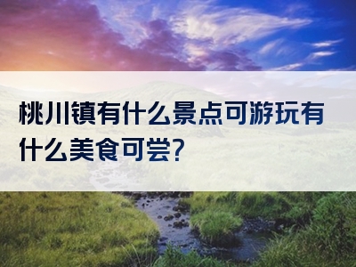 桃川镇有什么景点可游玩有什么美食可尝？