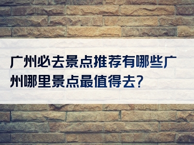 广州必去景点推荐有哪些广州哪里景点最值得去？