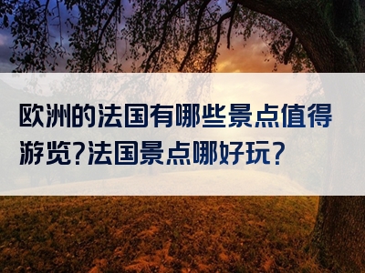 欧洲的法国有哪些景点值得游览？法国景点哪好玩？