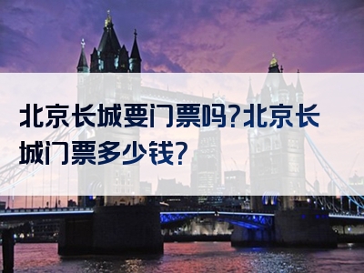 北京长城要门票吗？北京长城门票多少钱？