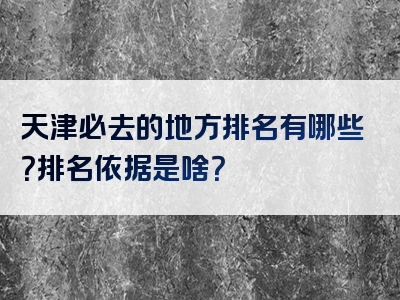 天津必去的地方排名有哪些？排名依据是啥？