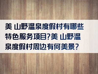 美岕山野温泉度假村有哪些特色服务项目？美岕山野温泉度假村周边有何美景？