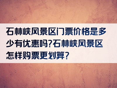 石林峡风景区门票价格是多少有优惠吗？石林峡风景区怎样购票更划算？
