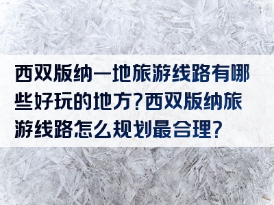 西双版纳一地旅游线路有哪些好玩的地方？西双版纳旅游线路怎么规划最合理？