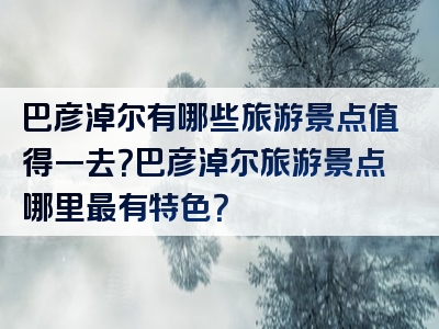 巴彦淖尔有哪些旅游景点值得一去？巴彦淖尔旅游景点哪里最有特色？