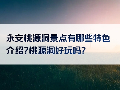 永安桃源洞景点有哪些特色介绍？桃源洞好玩吗？