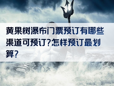 黄果树瀑布门票预订有哪些渠道可预订？怎样预订最划算？