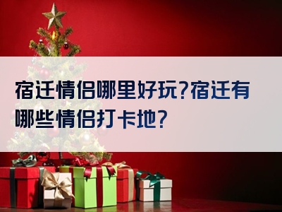 宿迁情侣哪里好玩？宿迁有哪些情侣打卡地？