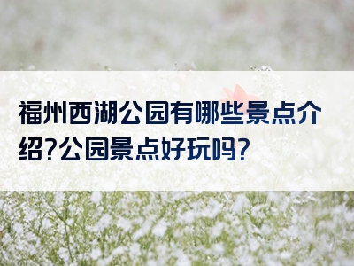 福州西湖公园有哪些景点介绍？公园景点好玩吗？