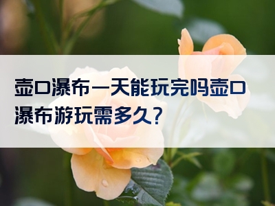 壶口瀑布一天能玩完吗壶口瀑布游玩需多久？