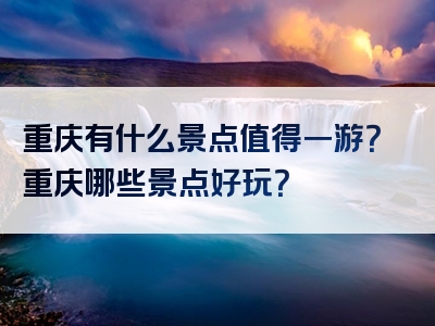 重庆有什么景点值得一游？重庆哪些景点好玩？