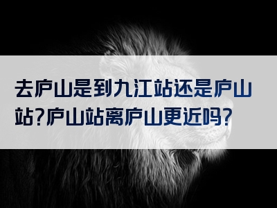 去庐山是到九江站还是庐山站？庐山站离庐山更近吗？