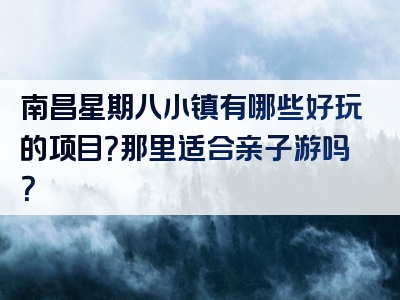 南昌星期八小镇有哪些好玩的项目？那里适合亲子游吗？