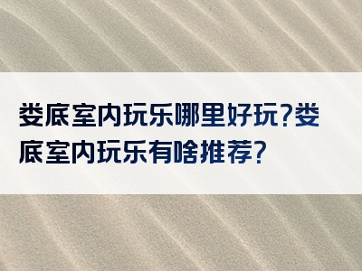 娄底室内玩乐哪里好玩？娄底室内玩乐有啥推荐？