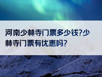 河南少林寺门票多少钱？少林寺门票有优惠吗？