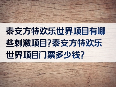 泰安方特欢乐世界项目有哪些刺激项目？泰安方特欢乐世界项目门票多少钱？