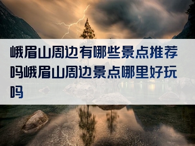 峨眉山周边有哪些景点推荐吗峨眉山周边景点哪里好玩吗