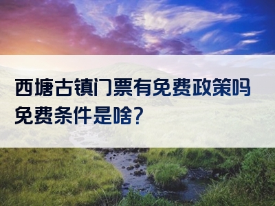 西塘古镇门票有免费政策吗免费条件是啥？